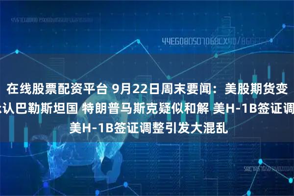 在线股票配资平台 9月22日周末要闻：美股期货变动不大 多国承认巴勒斯坦国 特朗普马斯克疑似和解 美H-1B签证调整引发大混乱