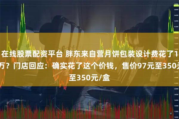 在线股票配资平台 胖东来自营月饼包装设计费花了1000万？门店回应：确实花了这个价钱，售价97元至350元/盒