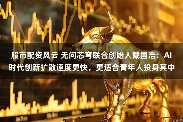 股市配资风云 无问芯穹联合创始人戴国浩：AI时代创新扩散速度更快，更适合青年人投身其中