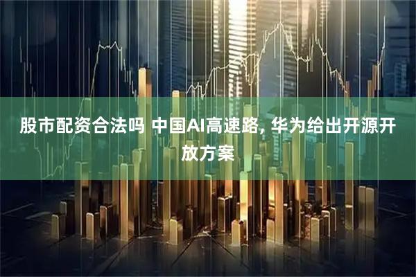 股市配资合法吗 中国AI高速路, 华为给出开源开放方案