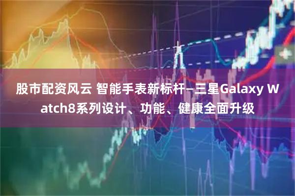 股市配资风云 智能手表新标杆—三星Galaxy Watch8系列设计、功能、健康全面升级