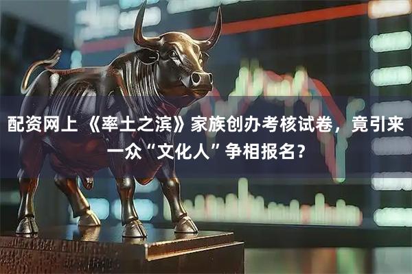 配资网上 《率土之滨》家族创办考核试卷，竟引来一众“文化人”争相报名？