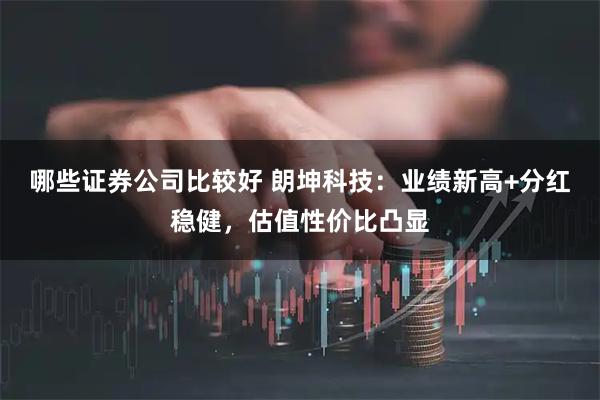 哪些证券公司比较好 朗坤科技：业绩新高+分红稳健，估值性价比凸显