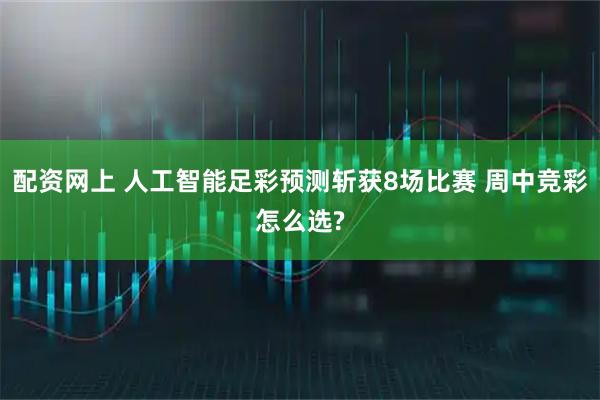 配资网上 人工智能足彩预测斩获8场比赛 周中竞彩怎么选?