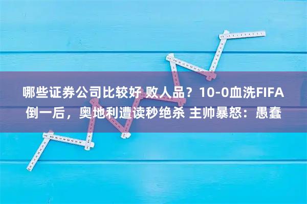 哪些证券公司比较好 败人品？10-0血洗FIFA倒一后，奥地利遭读秒绝杀 主帅暴怒：愚蠢