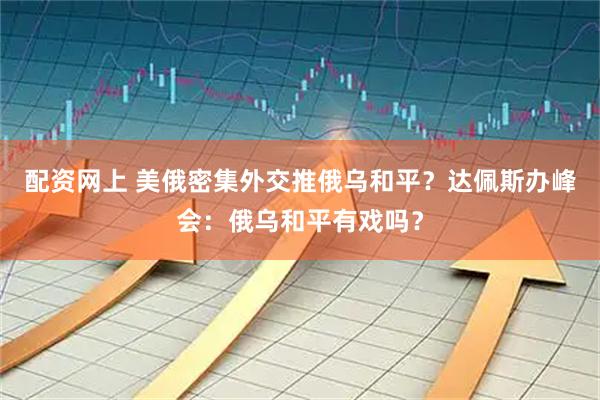 配资网上 美俄密集外交推俄乌和平？达佩斯办峰会：俄乌和平有戏吗？