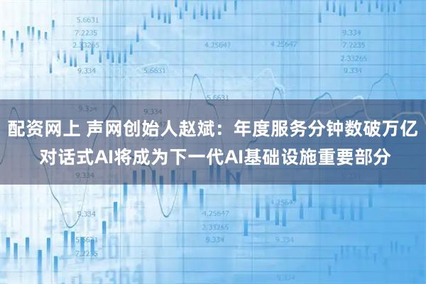 配资网上 声网创始人赵斌:年度服务分钟数破万亿 对话式AI将成为下一代AI基础设施重要部分