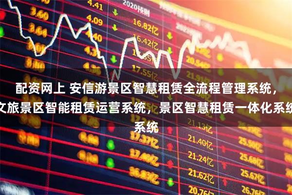 配资网上 安信游景区智慧租赁全流程管理系统，文旅景区智能租赁运营系统，景区智慧租赁一体化系统