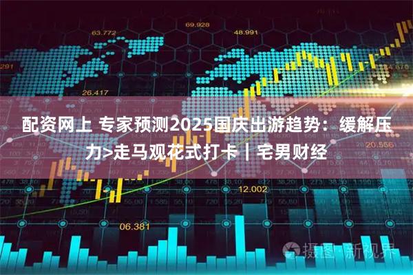 配资网上 专家预测2025国庆出游趋势：缓解压力>走马观花式打卡｜宅男财经