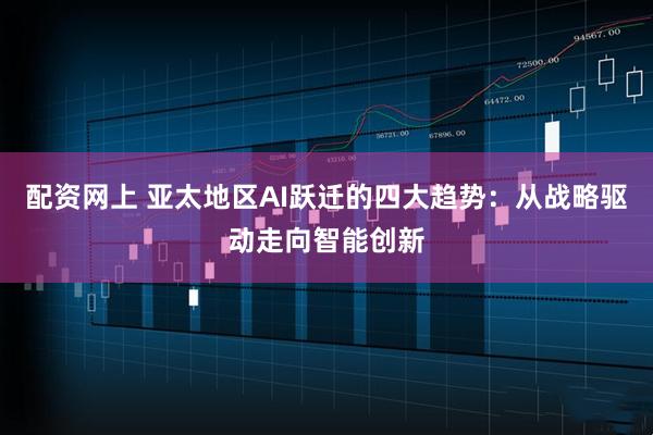 配资网上 亚太地区AI跃迁的四大趋势：从战略驱动走向智能创新