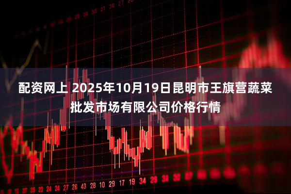 配资网上 2025年10月19日昆明市王旗营蔬菜批发市场有限公司价格行情