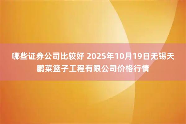 哪些证券公司比较好 2025年10月19日无锡天鹏菜篮子工程有限公司价格行情
