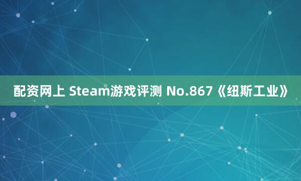 配资网上 Steam游戏评测 No.867《纽斯工业》