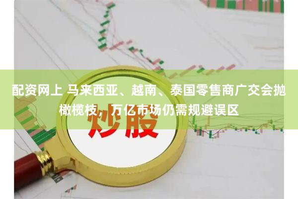 配资网上 马来西亚、越南、泰国零售商广交会抛橄榄枝，万亿市场仍需规避误区