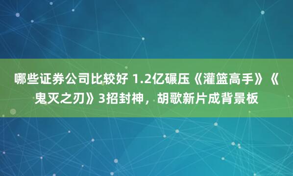 哪些证券公司比较好 1.2亿碾压《灌篮高手》《鬼灭之刃》3招封神，胡歌新片成背景板