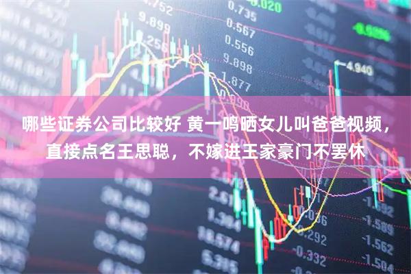 哪些证券公司比较好 黄一鸣晒女儿叫爸爸视频，直接点名王思聪，不嫁进王家豪门不罢休