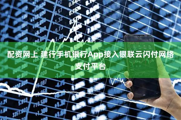 配资网上 建行手机银行App接入银联云闪付网络支付平台