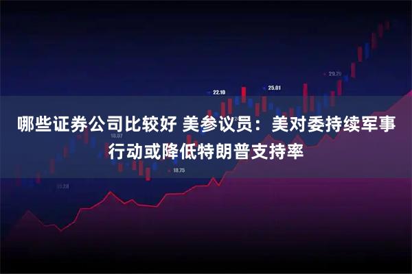 哪些证券公司比较好 美参议员：美对委持续军事行动或降低特朗普支持率