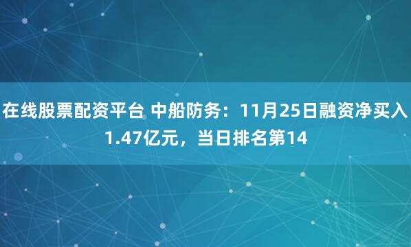 在线股票配资平台 中船防务：11月25日融资净买入1.47亿元，当日排名第14