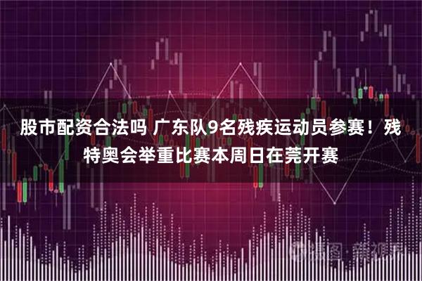 股市配资合法吗 广东队9名残疾运动员参赛!残特奥会举重比赛本周日在莞开赛