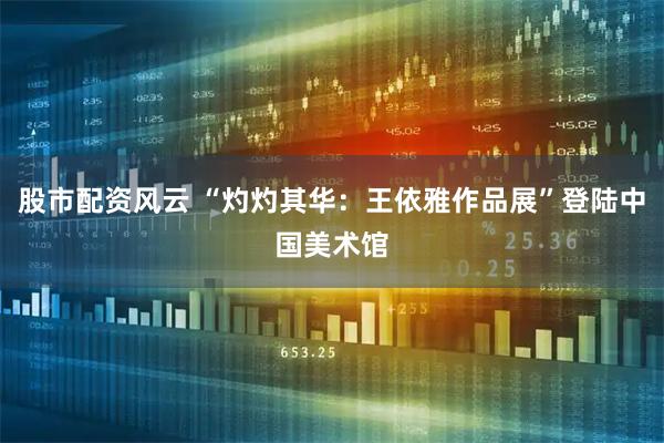 股市配资风云 “灼灼其华：王依雅作品展”登陆中国美术馆