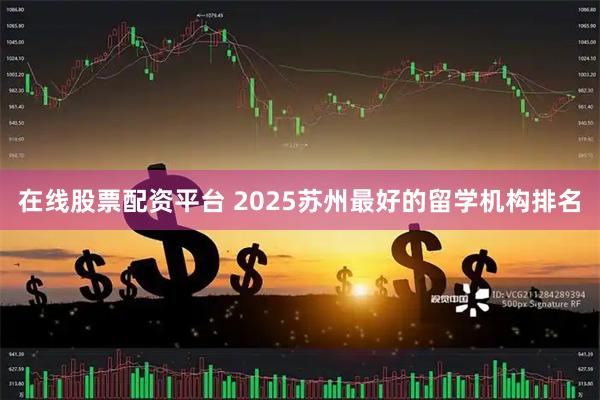 在线股票配资平台 2025苏州最好的留学机构排名