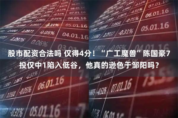 股市配资合法吗 仅得4分！“广工魔兽”陈国豪7投仅中1陷入低谷，他真的逊色于邹阳吗？
