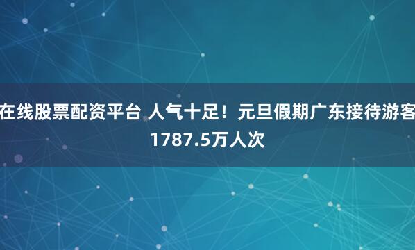在线股票配资平台 人气十足！元旦假期广东接待游客1787.5万人次