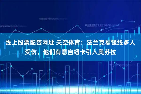 线上股票配资网址 天空体育：法兰克福锋线多人受伤，他们有意自纽卡引入奥苏拉