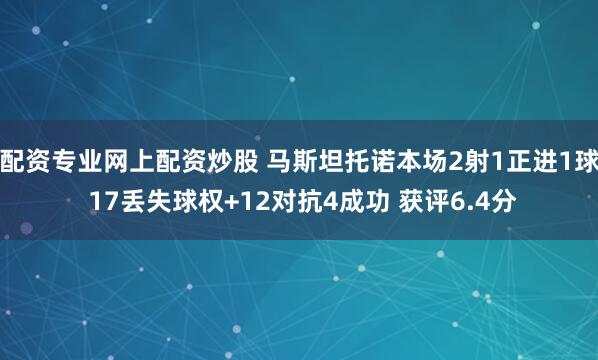 配资专业网上配资炒股 马斯坦托诺本场2射1正进1球 17丢失球权+12对抗4成功 获评6.4分
