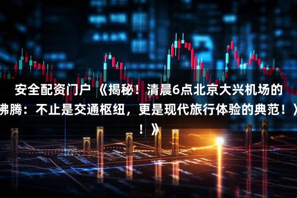 安全配资门户 《揭秘！清晨6点北京大兴机场的沸腾：不止是交通枢纽，更是现代旅行体验的典范！》