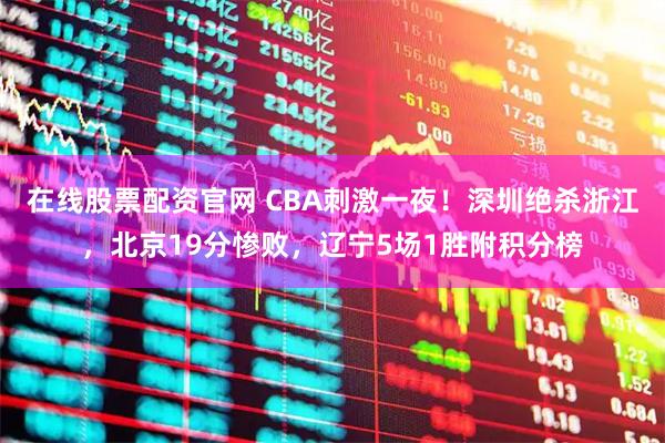 在线股票配资官网 CBA刺激一夜！深圳绝杀浙江，北京19分惨败，辽宁5场1胜附积分榜