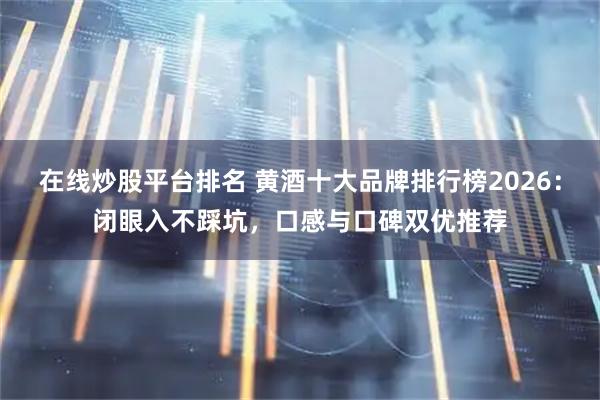 在线炒股平台排名 黄酒十大品牌排行榜2026：闭眼入不踩坑，口感与口碑双优推荐