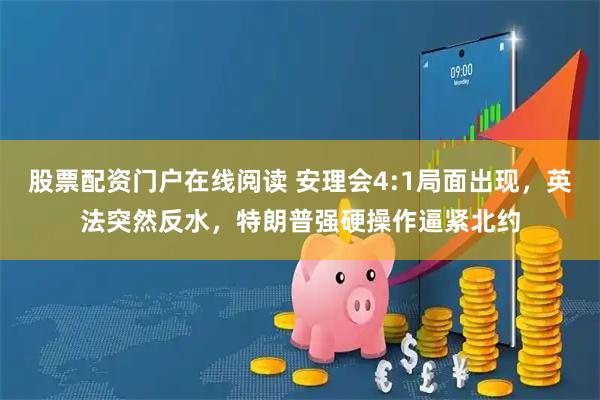 股票配资门户在线阅读 安理会4:1局面出现，英法突然反水，特朗普强硬操作逼紧北约