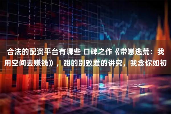 合法的配资平台有哪些 口碑之作《带崽逃荒：我用空间去赚钱》，甜的别致爱的讲究，我念你如初