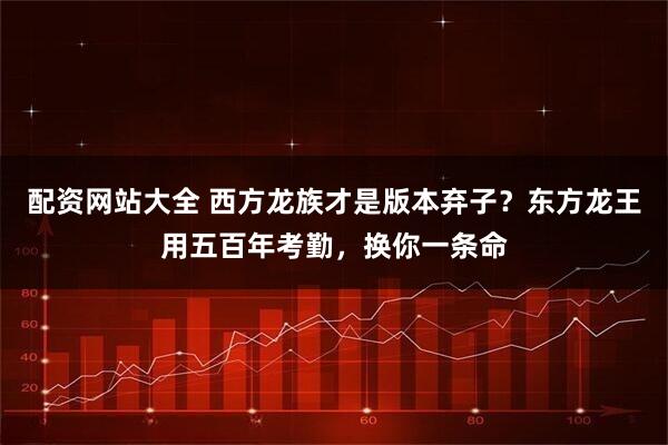 配资网站大全 西方龙族才是版本弃子？东方龙王用五百年考勤，换你一条命