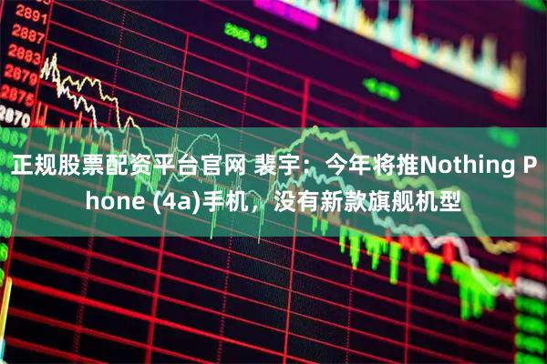 正规股票配资平台官网 裴宇：今年将推Nothing Phone (4a)手机，没有新款旗舰机型