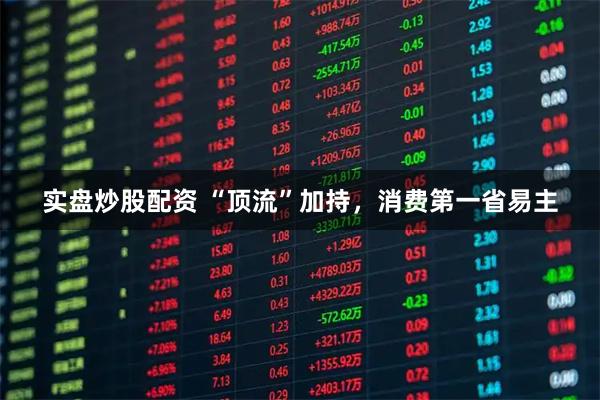 实盘炒股配资 “顶流”加持，消费第一省易主