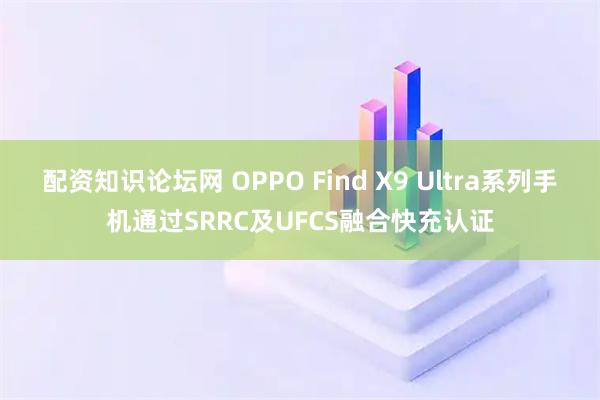配资知识论坛网 OPPO Find X9 Ultra系列手机通过SRRC及UFCS融合快充认证