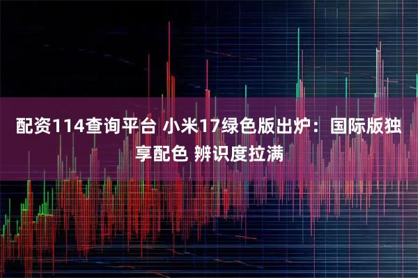 配资114查询平台 小米17绿色版出炉：国际版独享配色 辨识度拉满