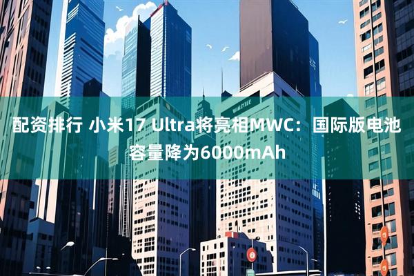 配资排行 小米17 Ultra将亮相MWC：国际版电池容量降为6000mAh
