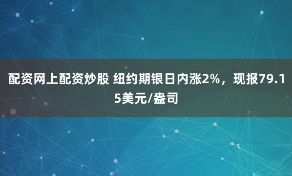 配资网上配资炒股 纽约期银日内涨2%，现报79.15美元/盎司