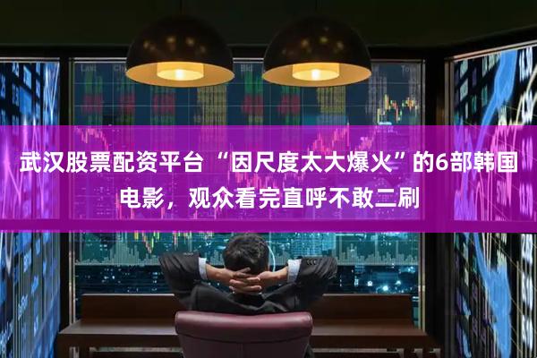 武汉股票配资平台 “因尺度太大爆火”的6部韩国电影，观众看完直呼不敢二刷