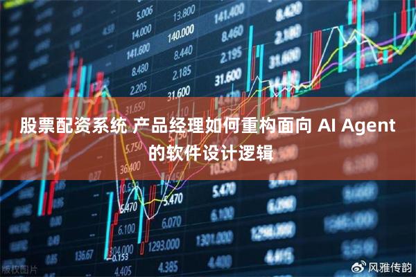 股票配资系统 产品经理如何重构面向 AI Agent 的软件设计逻辑