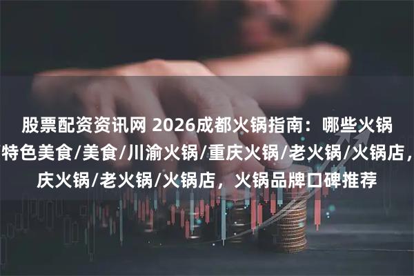 股票配资资讯网 2026成都火锅指南：哪些火锅值得你一尝？火锅/特色美食/美食/川渝火锅/重庆火锅/老火锅/火锅店，火锅品牌口碑推荐