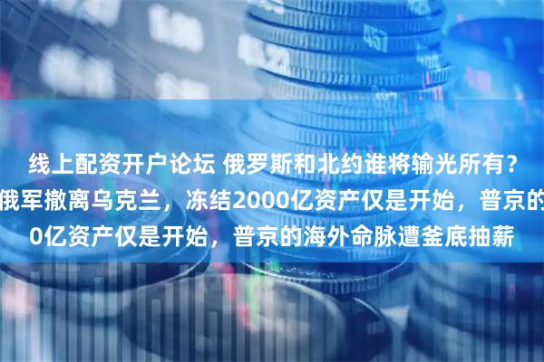 线上配资开户论坛 俄罗斯和北约谁将输光所有？欧洲要求的不仅仅是俄军撤离乌克兰，冻结2000亿资产仅是开始，普京的海外命脉遭釜底抽薪