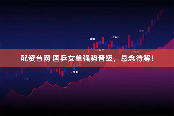 配资台网 国乒女单强势晋级，悬念待解！