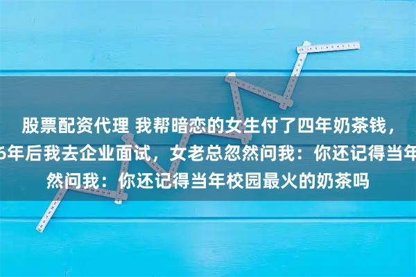 股票配资代理 我帮暗恋的女生付了四年奶茶钱，毕业后断了联系，6年后我去企业面试，女老总忽然问我：你还记得当年校园最火的奶茶吗
