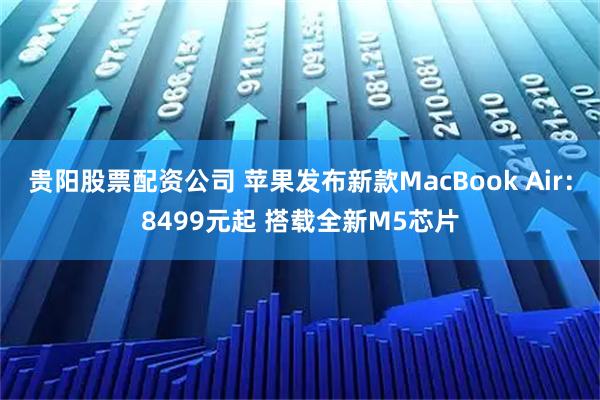 贵阳股票配资公司 苹果发布新款MacBook Air：8499元起 搭载全新M5芯片