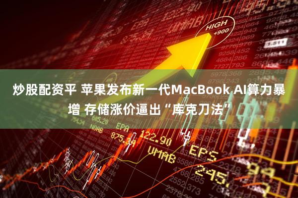 炒股配资平 苹果发布新一代MacBook AI算力暴增 存储涨价逼出“库克刀法”